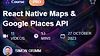 React Native Maps & Google Places API